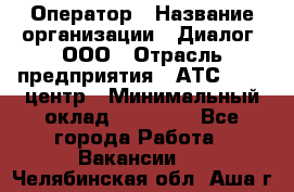 Оператор › Название организации ­ Диалог, ООО › Отрасль предприятия ­ АТС, call-центр › Минимальный оклад ­ 28 000 - Все города Работа » Вакансии   . Челябинская обл.,Аша г.